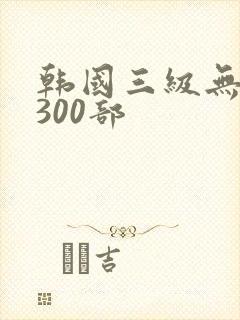 韩国三级无删减300部