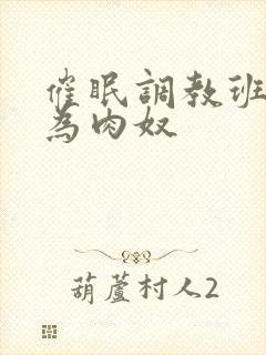 催眠调教班花成为肉奴