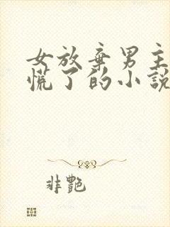 女放弃男主后悔慌了的小说