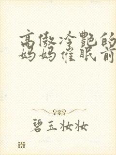 高傲冷艳的总裁妈妈催眠前后小说