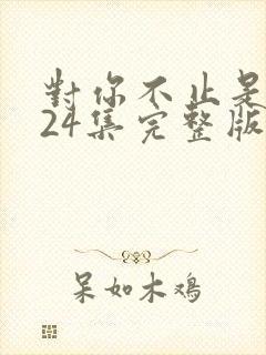 对你不止是喜欢24集完整版