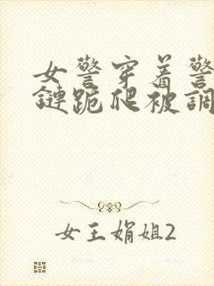 女警穿着警服乳链跪爬被调教小说