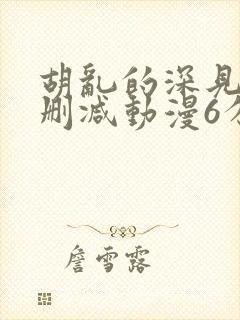 胡乱的深见君无删减动漫6分钟