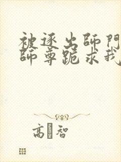 被逐出师门美人师尊跪求我原谅小说