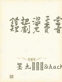 错把温柔当情深短剧免费看第一集