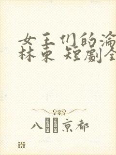 女王们的沦陷 林东 短剧全集免费观看