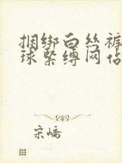 捆绑白丝裤袜口球紧缚网站