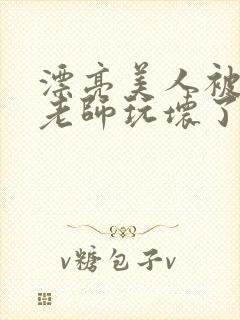 漂亮美人被竹马老师玩坏了