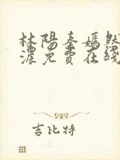 林阳秦嫣然秦墨浓免费在线阅读