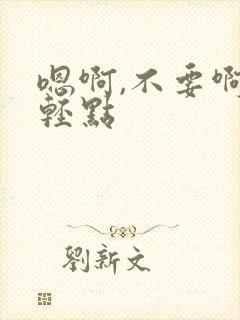 嗯啊,不要啊,轻点