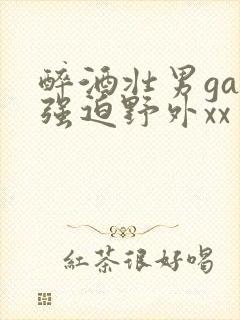 醉酒壮男gay强迫野外xx