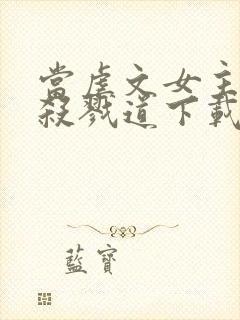 当虐文女主修了杀戮道下载txt完整版