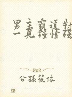 男主霸道对女主一见钟情强取豪夺