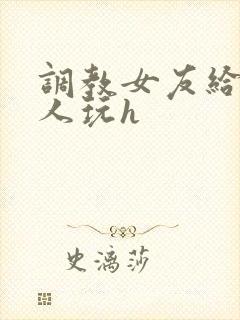 调教女友给陌生人玩h