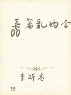 长篇乱肉合集500