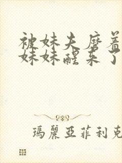 被妹夫磨着身体妹妹醒来了h文