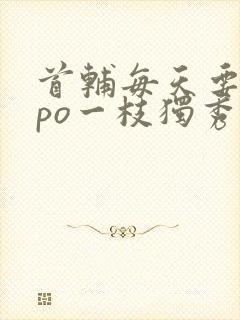 首辅每天要不够po一枝独秀全文