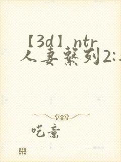 【3d】ntr人妻系列2:智取人妻
