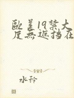 欧美19禁大尺度无遮挡在线看