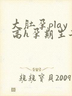 大肚孕play高h孕期生子