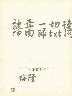 被夺一切后她封神回归txt网盘