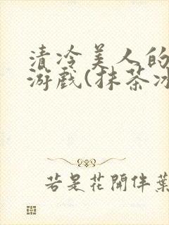 清冷美人的神奇游戏(抹茶冰沙)