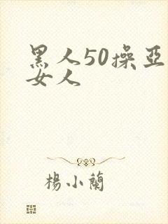 黑人50操亚洲女人
