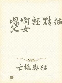 嗯啊轻点插高h父女封面