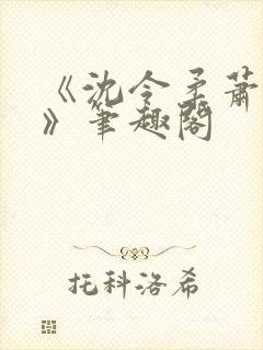 《沈令柔萧清濯》笔趣阁