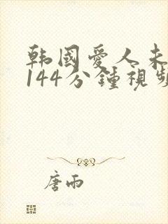 韩国爱人未删减144分钟视频