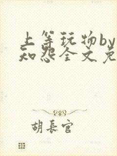 上等玩物by长知怨全文免费阅读笔趣阁