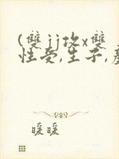 (双jj攻x双性受,生子,产乳)