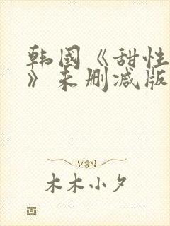 韩国《甜性涩爱》未删减版