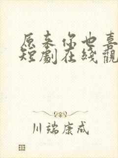 原来你也喜欢我短剧在线观看