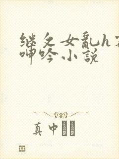 继攵女乱h客厅呻吟小说