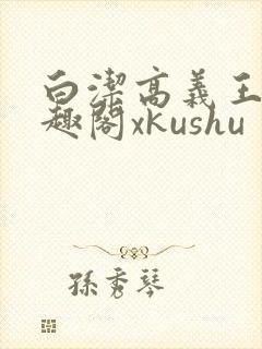 白洁高义王申笔趣阁xkushu