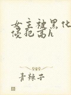 女主被黑化男主侵犯高h