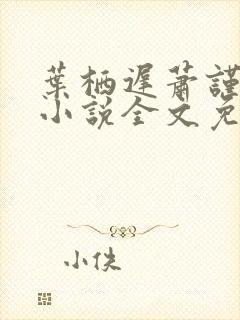 叶栖迟萧谨行的小说全文免费阅读最新章节封面