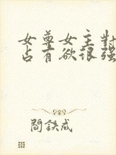 女尊女主对男主占有欲很强