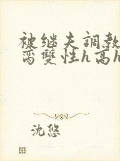 被继夫调教成禁脔双性h高h