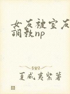 女友被室友天天调教np