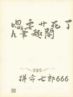 嗯要艹死了啊高h笔趣阁