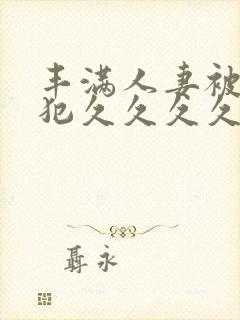 丰满人妻被公侵犯久久久久久