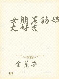 女朋友的奶头好大好爽