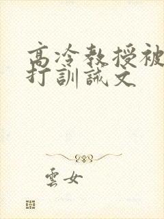 高冷教授被罚挨打训诫文