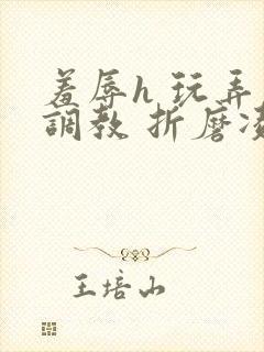 羞辱h 玩弄 调教 折磨凌虐