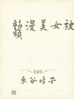 动漫美女被x视频