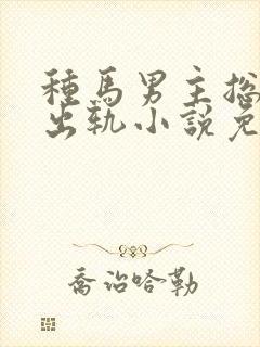 种马男主总是在出轨小说免费阅读