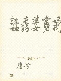 认老婆当妈妈后她的女儿我叫妹妹吗