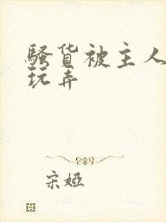 骚货被主人调教玩弄